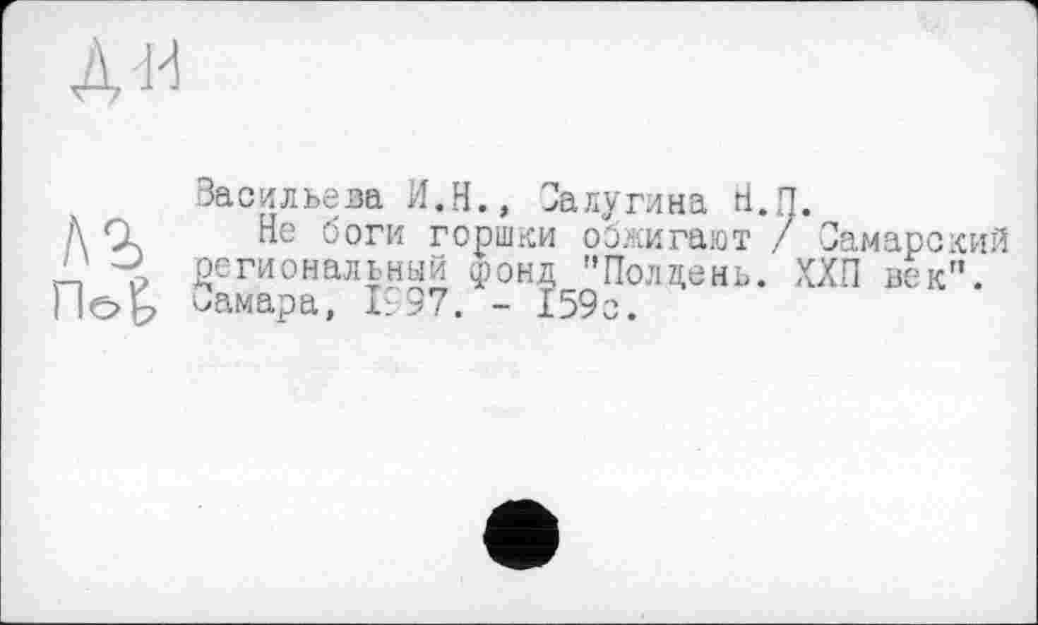 ﻿Васильева PI.H., Калугина Н.П.
Не боги горшки оэжигают / Самарский региональный фонд ’’Полдень. ХХП век”, ^амара, і997. - 159 с.